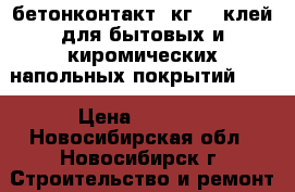 бетонконтакт15кг!!! клей для бытовых и киромических напольных покрытий!!!! › Цена ­ 1 500 - Новосибирская обл., Новосибирск г. Строительство и ремонт » Материалы   